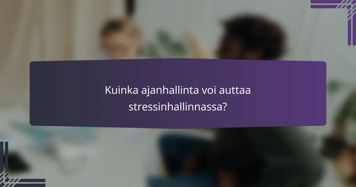 Kuinka ajanhallinta voi auttaa stressinhallinnassa?