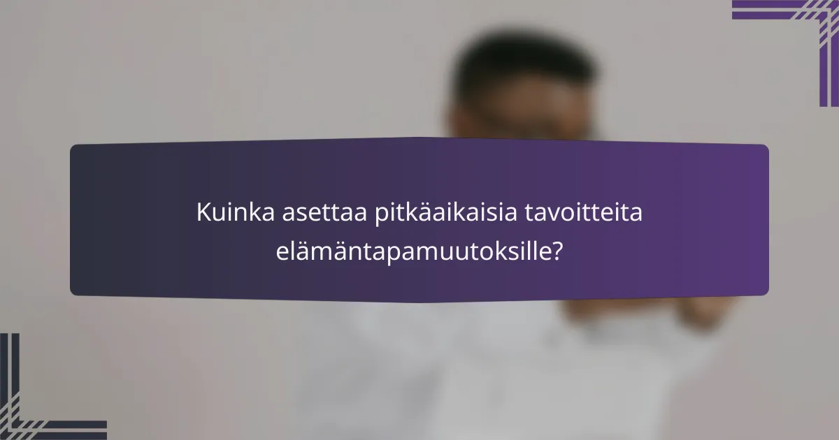 Kuinka asettaa pitkäaikaisia tavoitteita elämäntapamuutoksille?