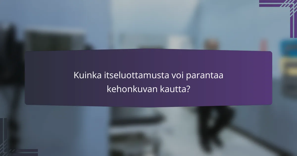 Kuinka itseluottamusta voi parantaa kehonkuvan kautta?