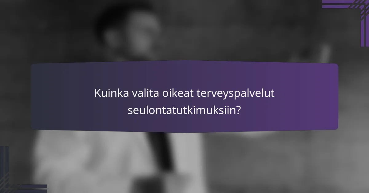 Kuinka valita oikeat terveyspalvelut seulontatutkimuksiin?