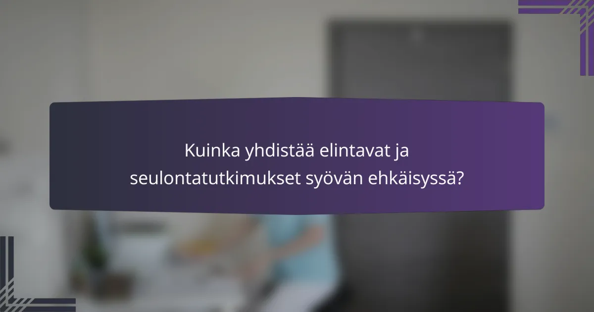 Kuinka yhdistää elintavat ja seulontatutkimukset syövän ehkäisyssä?