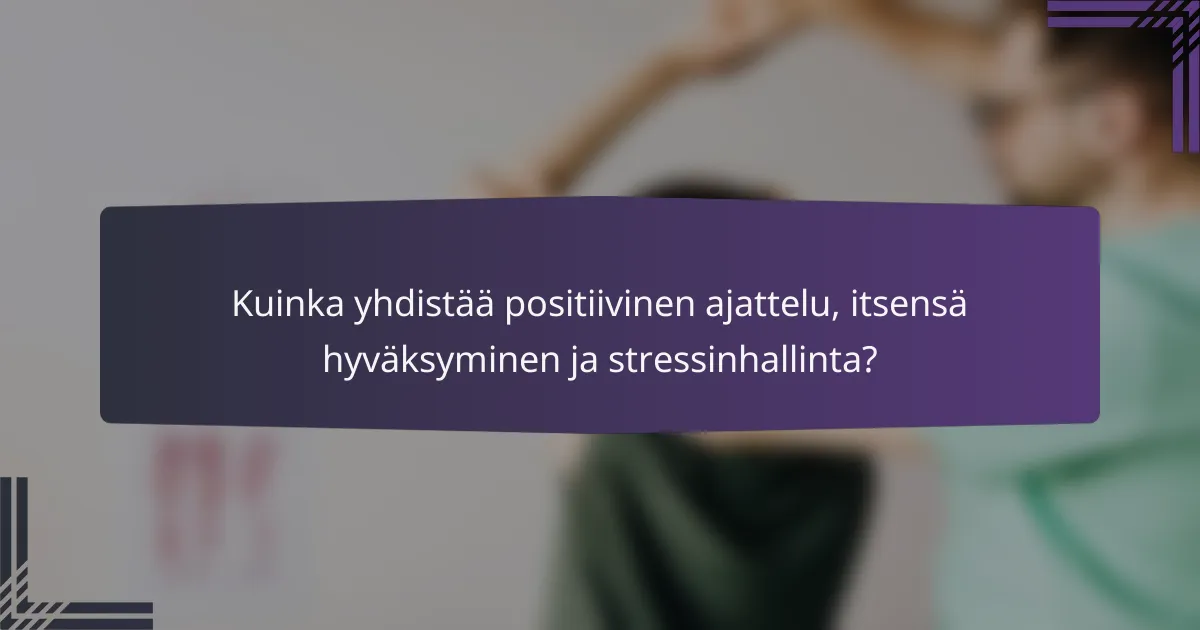 Kuinka yhdistää positiivinen ajattelu, itsensä hyväksyminen ja stressinhallinta?