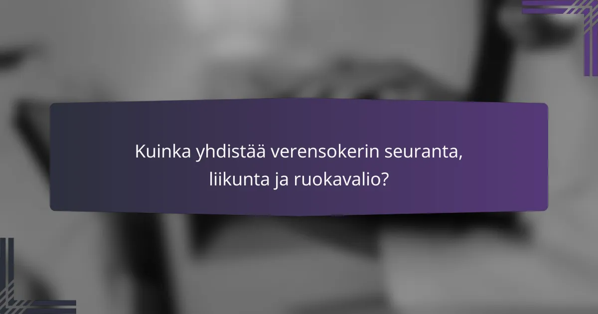Kuinka yhdistää verensokerin seuranta, liikunta ja ruokavalio?