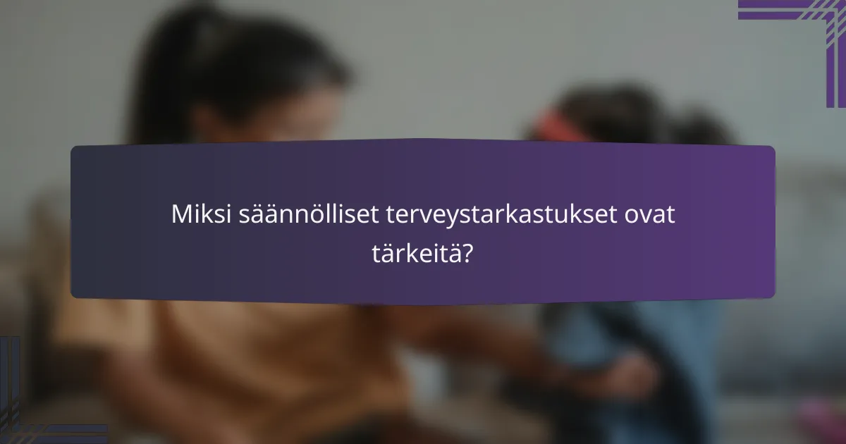 Miksi säännölliset terveystarkastukset ovat tärkeitä?