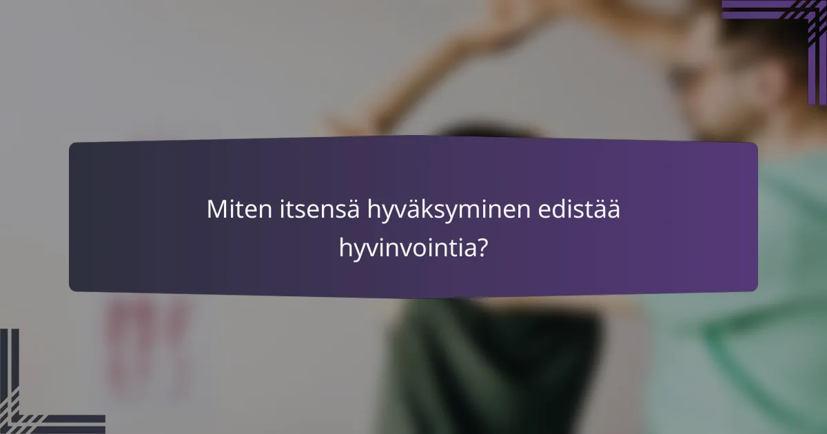 Miten itsensä hyväksyminen edistää hyvinvointia?