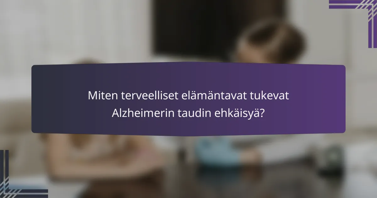 Miten terveelliset elämäntavat tukevat Alzheimerin taudin ehkäisyä?