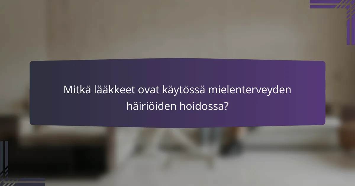 Mitkä lääkkeet ovat käytössä mielenterveyden häiriöiden hoidossa?