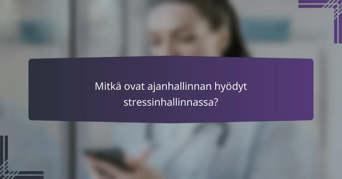 Mitkä ovat ajanhallinnan hyödyt stressinhallinnassa?