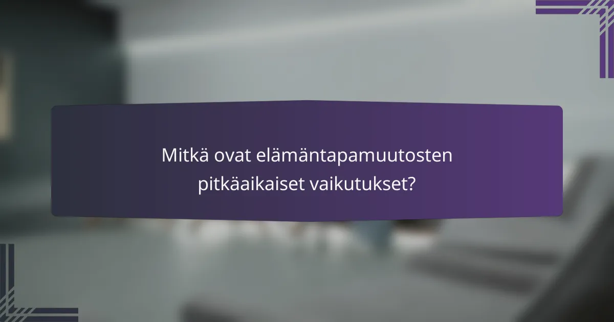 Mitkä ovat elämäntapamuutosten pitkäaikaiset vaikutukset?