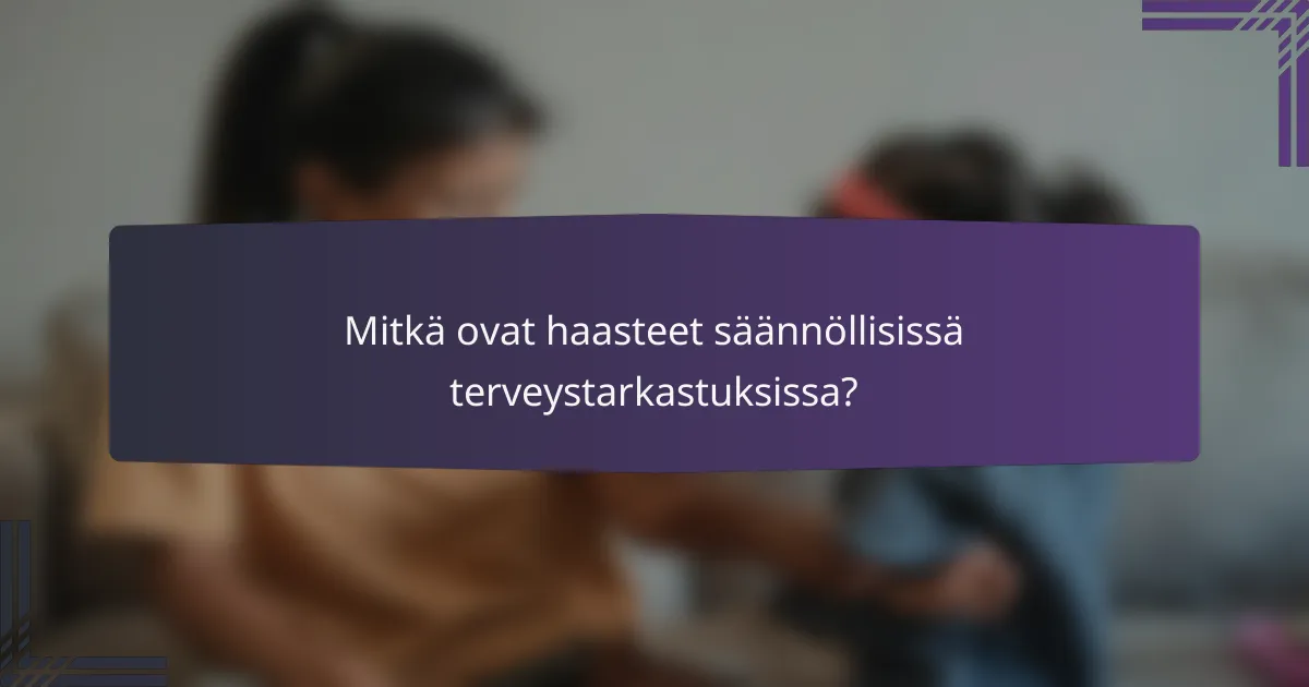Mitkä ovat haasteet säännöllisissä terveystarkastuksissa?
