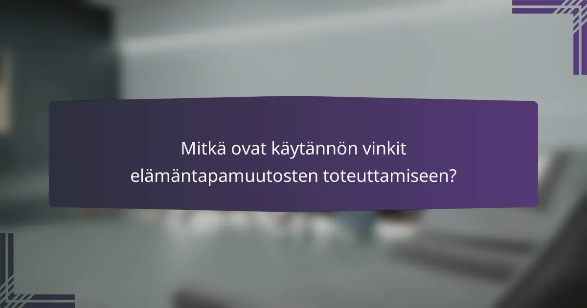 Mitkä ovat käytännön vinkit elämäntapamuutosten toteuttamiseen?
