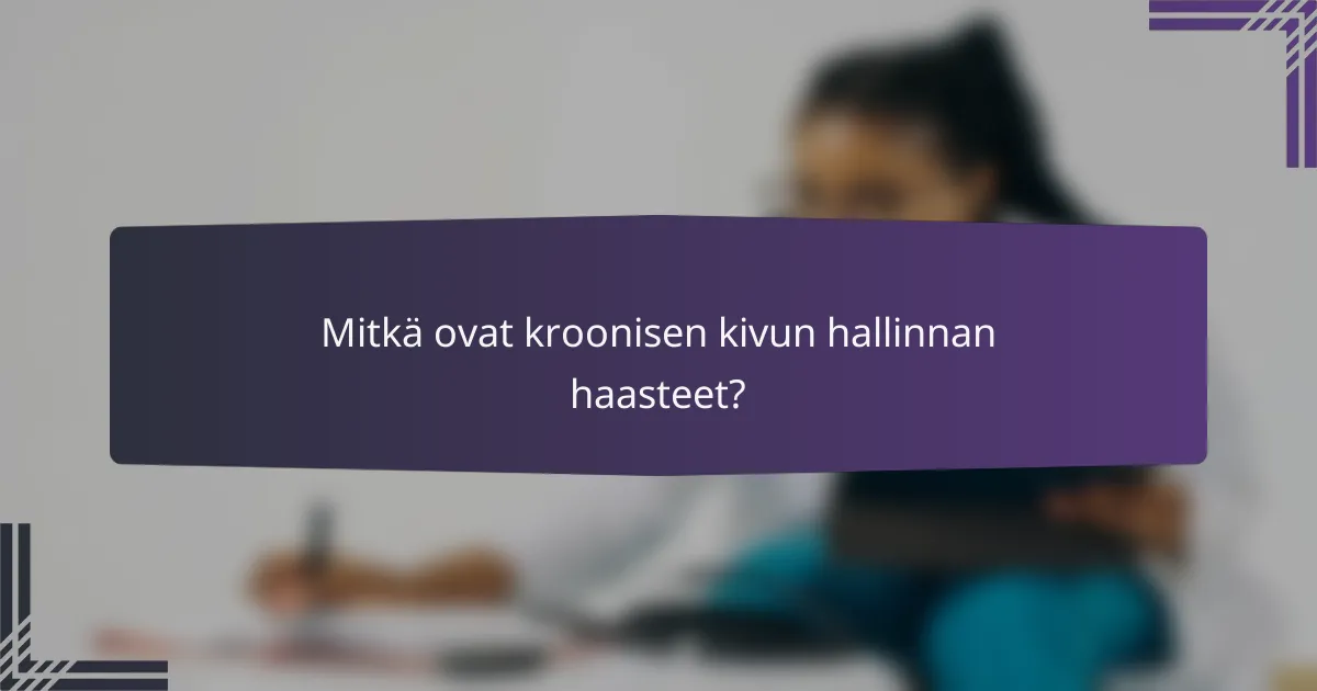 Mitkä ovat kroonisen kivun hallinnan haasteet?