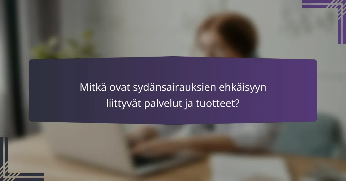 Mitkä ovat sydänsairauksien ehkäisyyn liittyvät palvelut ja tuotteet?