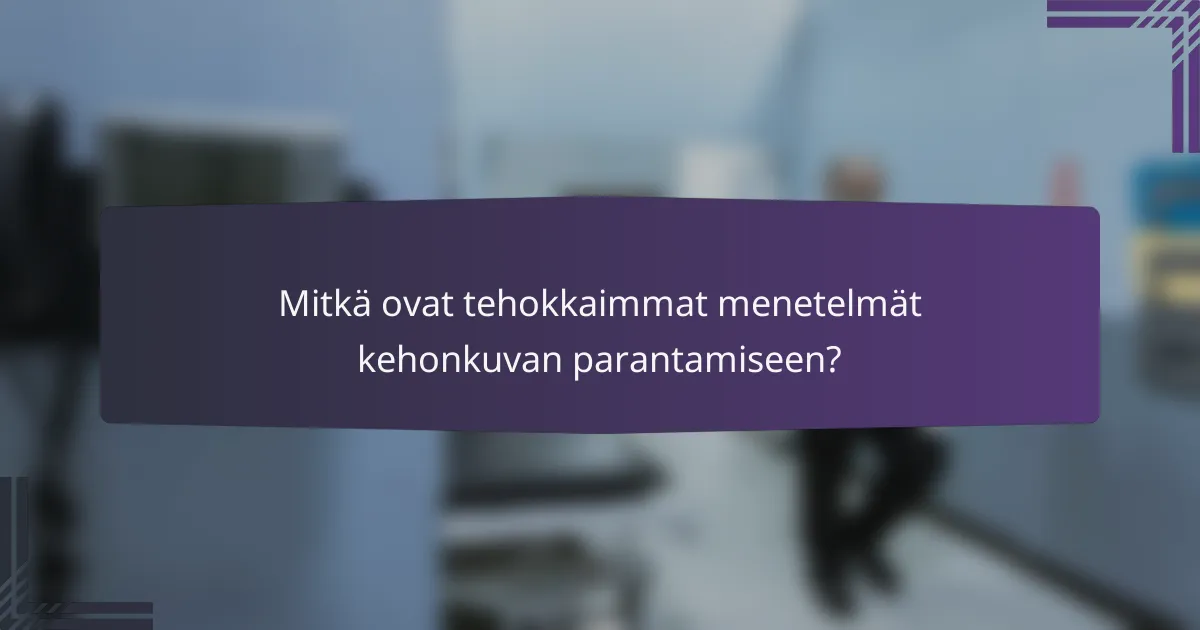 Mitkä ovat tehokkaimmat menetelmät kehonkuvan parantamiseen?