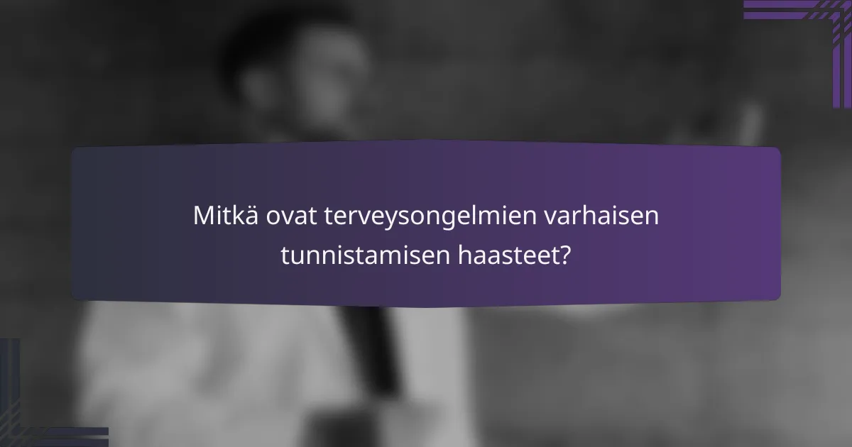 Mitkä ovat terveysongelmien varhaisen tunnistamisen haasteet?