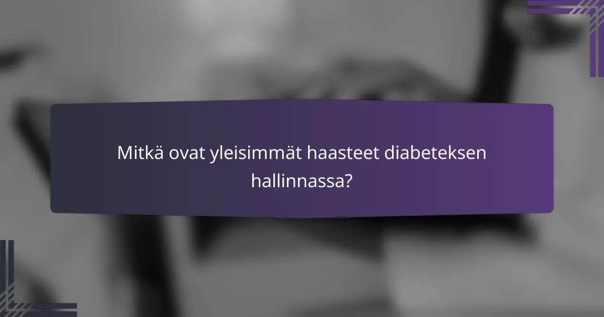 Mitkä ovat yleisimmät haasteet diabeteksen hallinnassa?