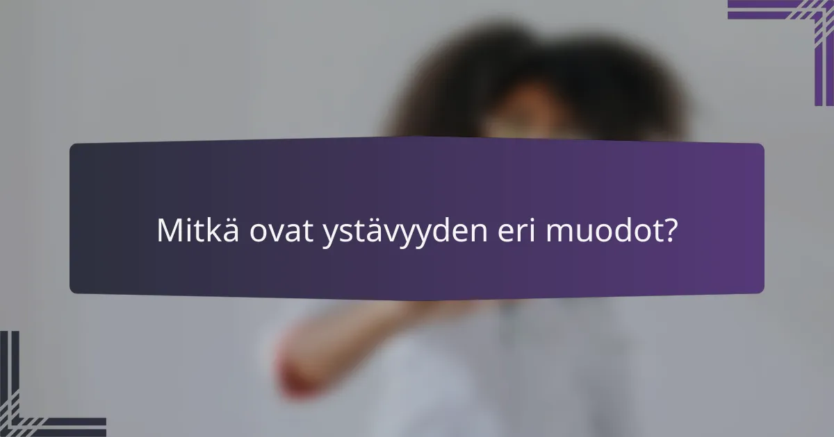 Mitkä ovat ystävyyden eri muodot?