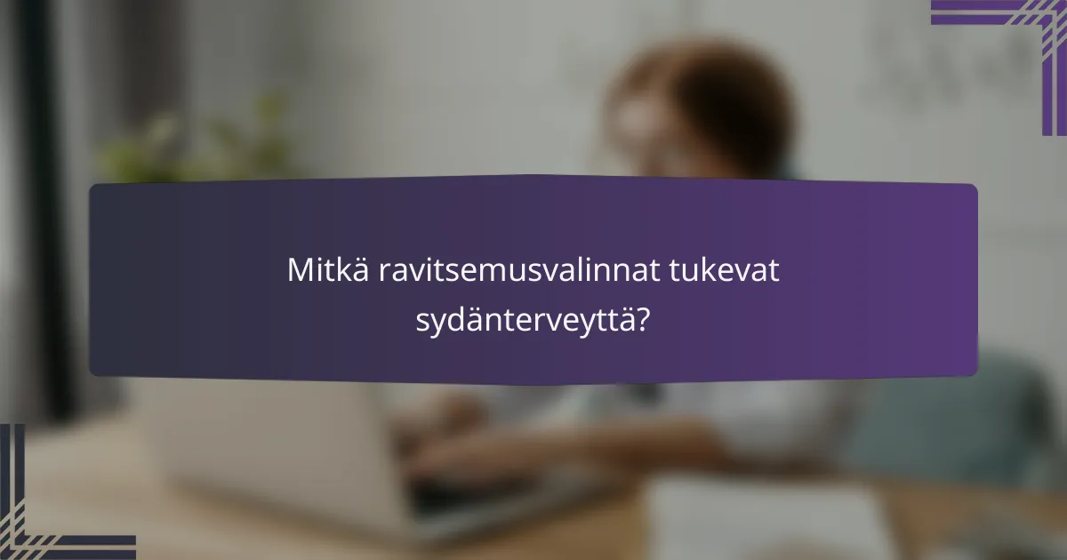 Mitkä ravitsemusvalinnat tukevat sydänterveyttä?