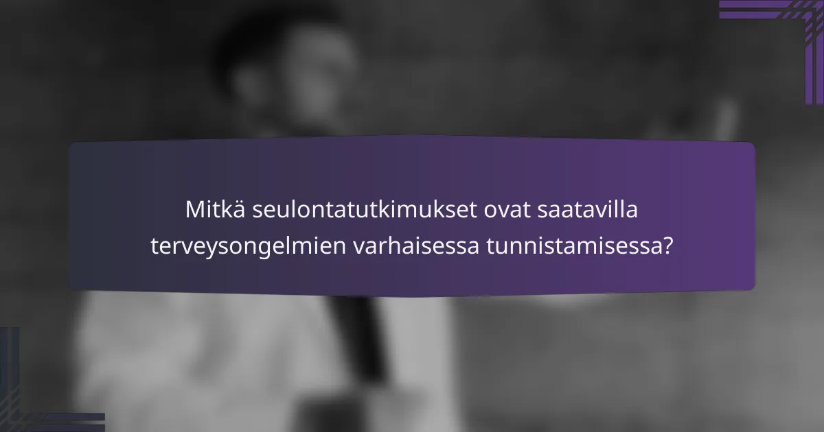 Mitkä seulontatutkimukset ovat saatavilla terveysongelmien varhaisessa tunnistamisessa?